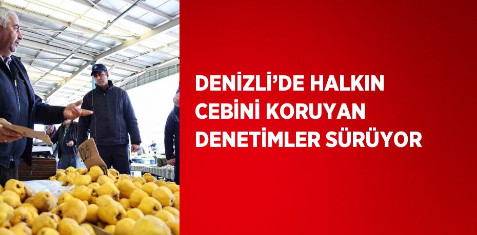 DENİZLİ’DE HALKIN CEBİNİ KORUYAN DENETİMLER SÜRÜYOR