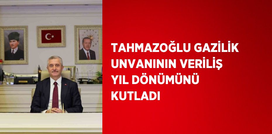 TAHMAZOĞLU GAZİLİK UNVANININ VERİLİŞ YIL DÖNÜMÜNÜ KUTLADI