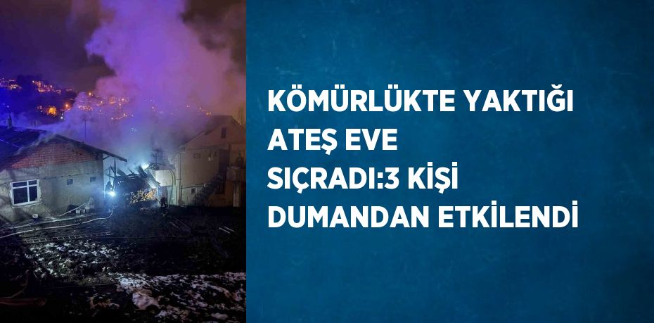 KÖMÜRLÜKTE YAKTIĞI ATEŞ EVE SIÇRADI:3 KİŞİ DUMANDAN ETKİLENDİ