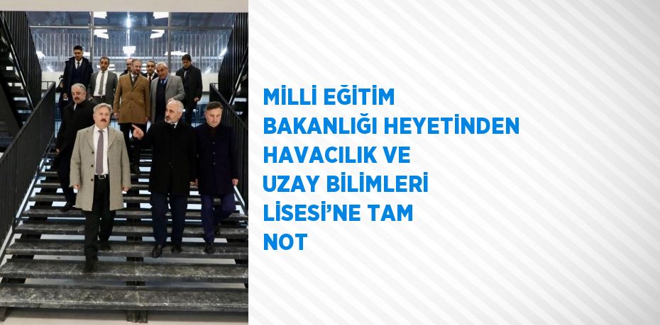 MİLLİ EĞİTİM BAKANLIĞI HEYETİNDEN HAVACILIK VE UZAY BİLİMLERİ LİSESİ’NE TAM NOT