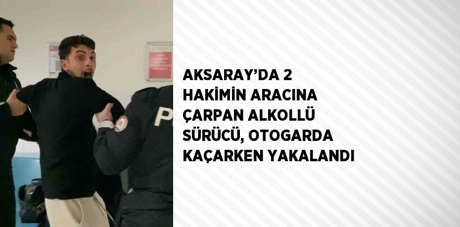 AKSARAY’DA 2 HAKİMİN ARACINA ÇARPAN ALKOLLÜ SÜRÜCÜ, OTOGARDA KAÇARKEN YAKALANDI