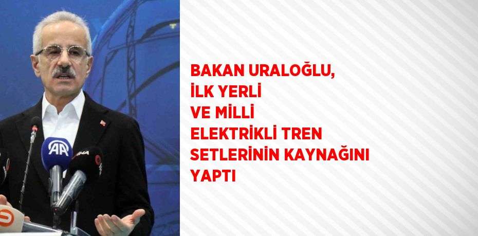 BAKAN URALOĞLU, İLK YERLİ VE MİLLİ ELEKTRİKLİ TREN SETLERİNİN KAYNAĞINI YAPTI