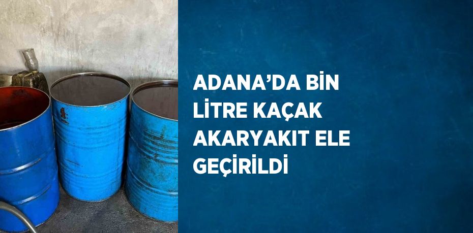 ADANA’DA BİN LİTRE KAÇAK AKARYAKIT ELE GEÇİRİLDİ