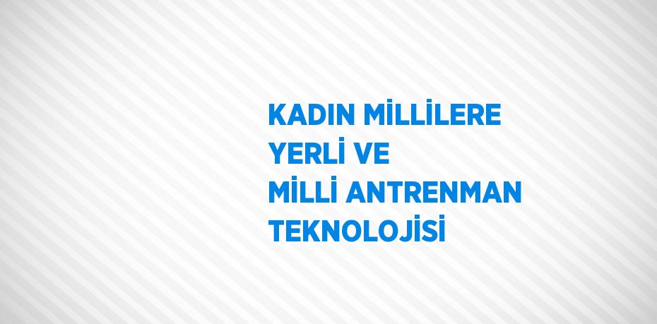 KADIN MİLLİLERE YERLİ VE MİLLİ ANTRENMAN TEKNOLOJİSİ