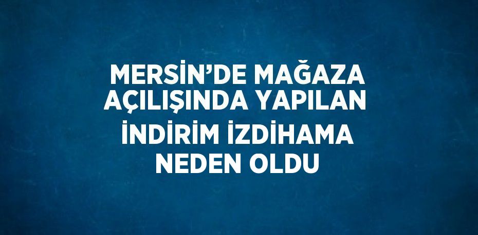 MERSİN’DE MAĞAZA AÇILIŞINDA YAPILAN İNDİRİM İZDİHAMA NEDEN OLDU