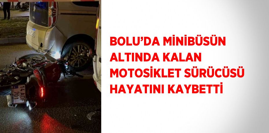 BOLU’DA MİNİBÜSÜN ALTINDA KALAN MOTOSİKLET SÜRÜCÜSÜ HAYATINI KAYBETTİ