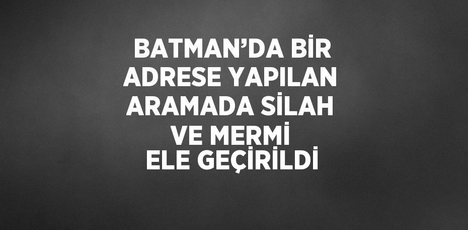 BATMAN’DA BİR ADRESE YAPILAN ARAMADA SİLAH VE MERMİ ELE GEÇİRİLDİ