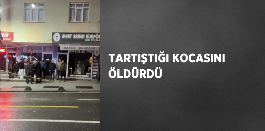 TARTIŞTIĞI KOCASINI ÖLDÜRDÜ