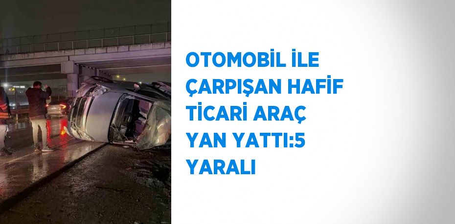 OTOMOBİL İLE ÇARPIŞAN HAFİF TİCARİ ARAÇ YAN YATTI:5 YARALI