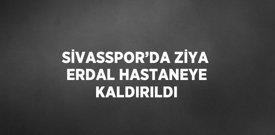 SİVASSPOR’DA ZİYA ERDAL HASTANEYE KALDIRILDI