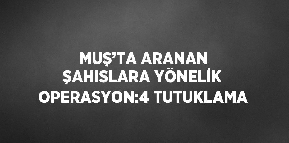 MUŞ’TA ARANAN ŞAHISLARA YÖNELİK OPERASYON:4 TUTUKLAMA