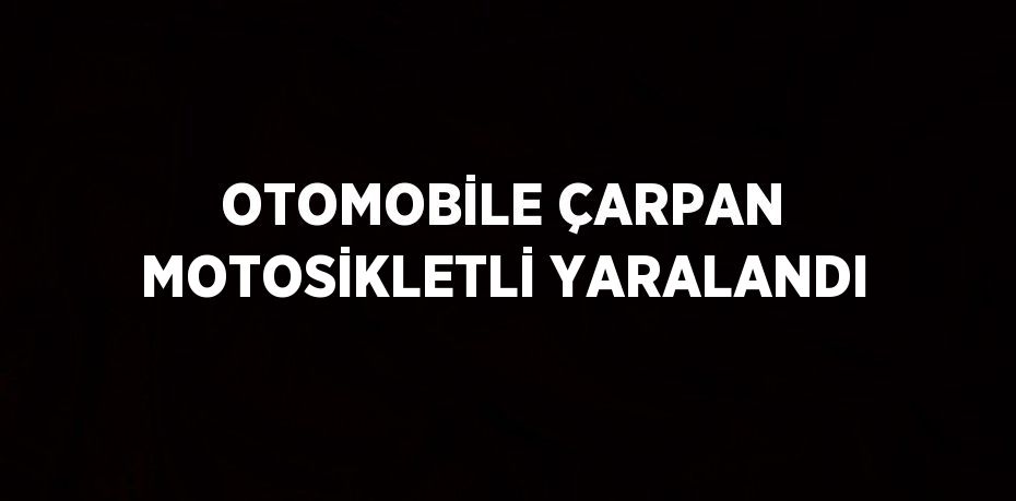 OTOMOBİLE ÇARPAN MOTOSİKLETLİ YARALANDI