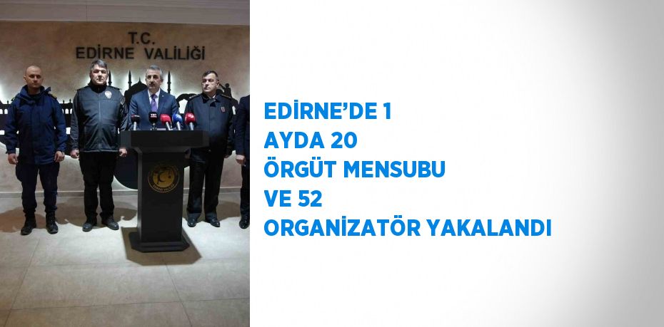 EDİRNE’DE 1 AYDA 20 ÖRGÜT MENSUBU VE 52 ORGANİZATÖR YAKALANDI