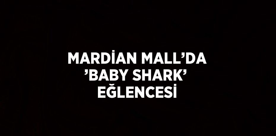 MARDİAN MALL’DA ’BABY SHARK’ EĞLENCESİ