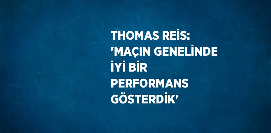 THOMAS REİS: 'MAÇIN GENELİNDE İYİ BİR PERFORMANS GÖSTERDİK'