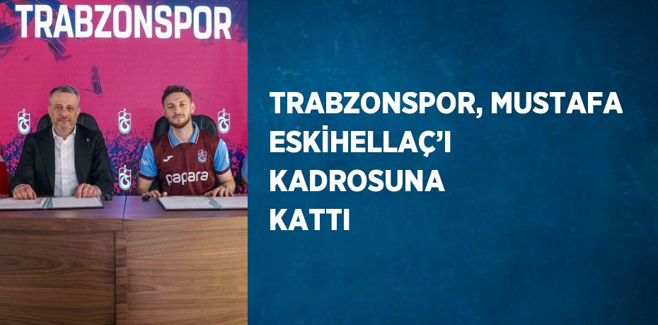 TRABZONSPOR, MUSTAFA ESKİHELLAÇ’I KADROSUNA KATTI