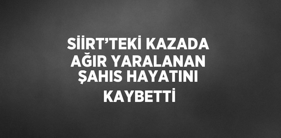 SİİRT’TEKİ KAZADA AĞIR YARALANAN ŞAHIS HAYATINI KAYBETTİ