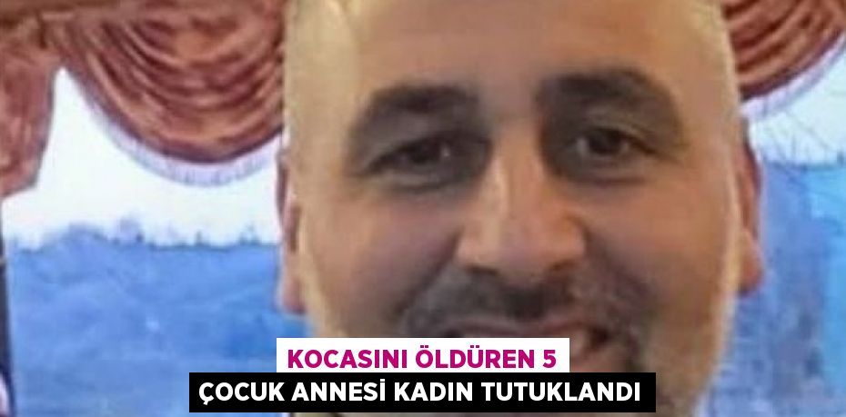 KOCASINI ÖLDÜREN 5 ÇOCUK ANNESİ KADIN TUTUKLANDI