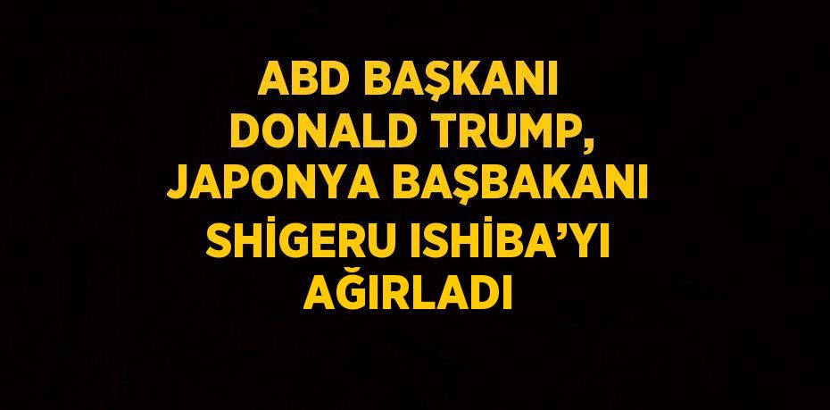 ABD BAŞKANI DONALD TRUMP, JAPONYA BAŞBAKANI SHİGERU ISHİBA’YI AĞIRLADI