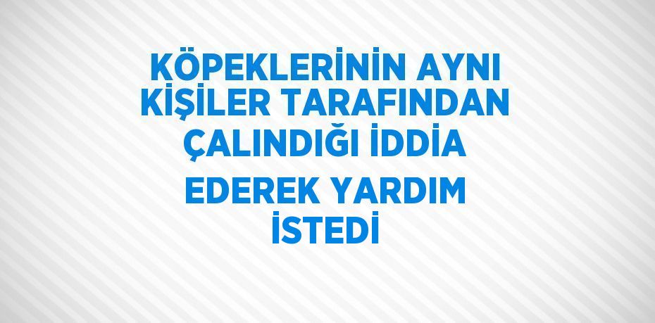 KÖPEKLERİNİN AYNI KİŞİLER TARAFINDAN ÇALINDIĞI İDDİA EDEREK YARDIM İSTEDİ