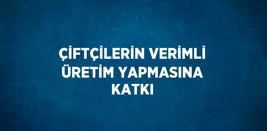 ÇİFTÇİLERİN VERİMLİ ÜRETİM YAPMASINA KATKI