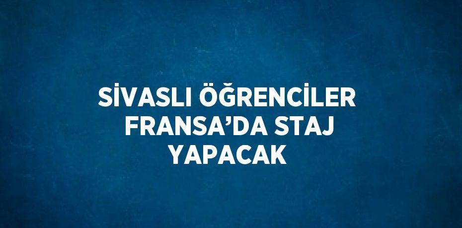 SİVASLI ÖĞRENCİLER FRANSA’DA STAJ YAPACAK