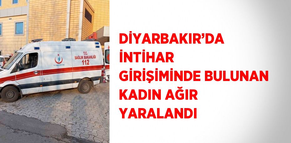 DİYARBAKIR’DA İNTİHAR GİRİŞİMİNDE BULUNAN KADIN AĞIR YARALANDI