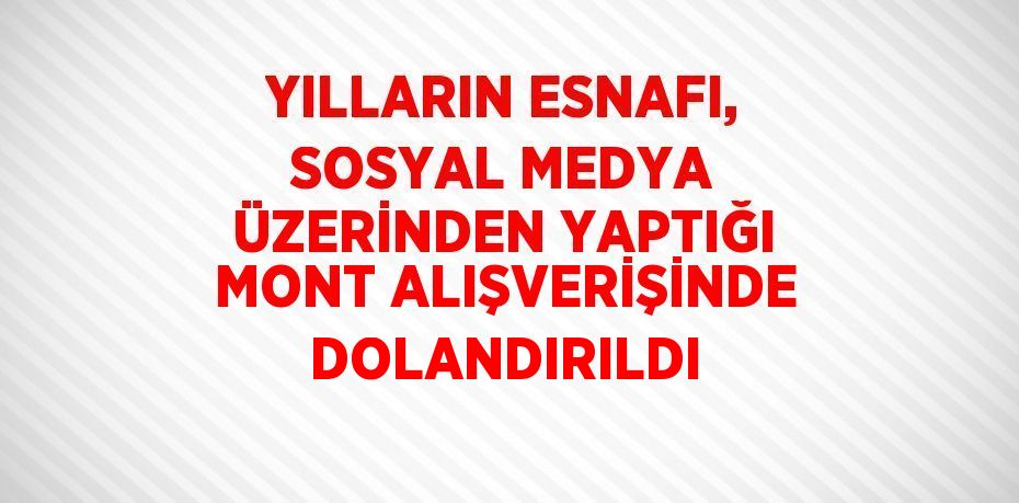 YILLARIN ESNAFI, SOSYAL MEDYA ÜZERİNDEN YAPTIĞI MONT ALIŞVERİŞİNDE DOLANDIRILDI