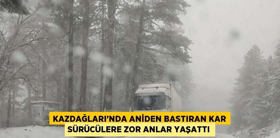 KAZDAĞLARI’NDA ANİDEN BASTIRAN KAR SÜRÜCÜLERE ZOR ANLAR YAŞATTI