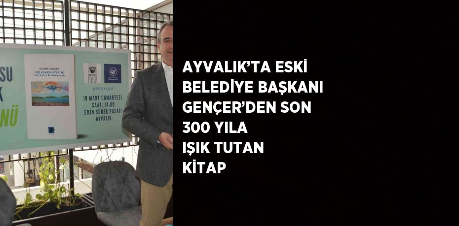 AYVALIK’TA ESKİ BELEDİYE BAŞKANI GENÇER’DEN SON 300 YILA IŞIK TUTAN KİTAP