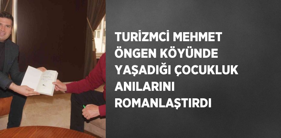 TURİZMCİ MEHMET ÖNGEN KÖYÜNDE YAŞADIĞI ÇOCUKLUK ANILARINI ROMANLAŞTIRDI