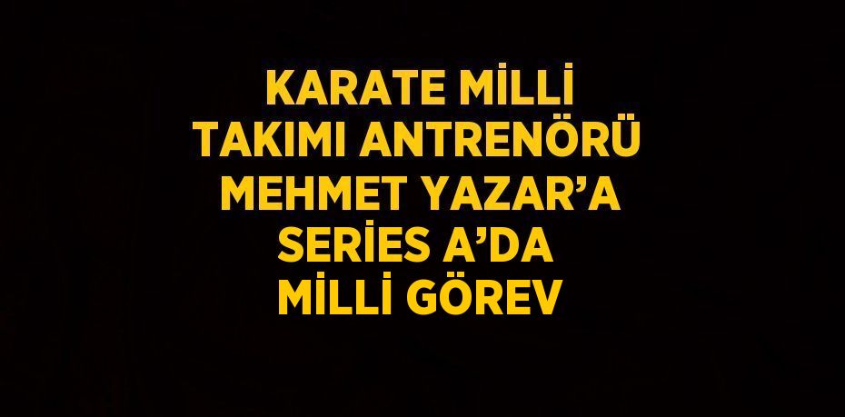 KARATE MİLLİ TAKIMI ANTRENÖRÜ MEHMET YAZAR’A SERİES A’DA MİLLİ GÖREV