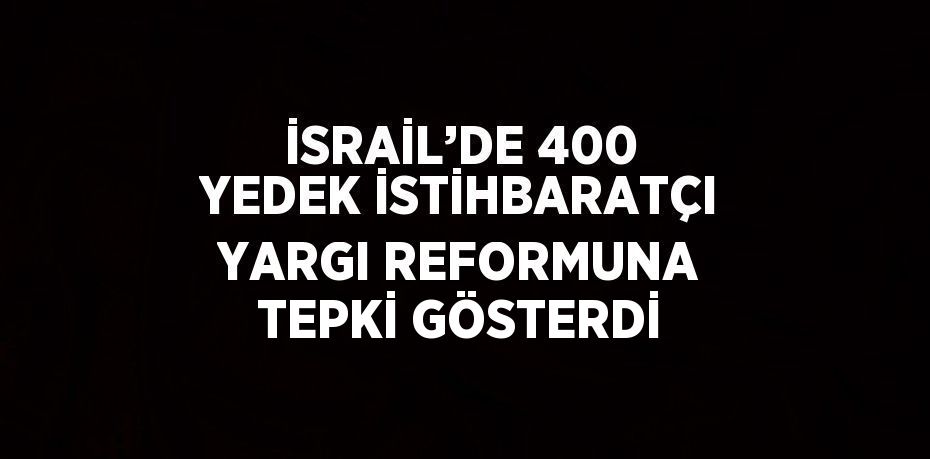 İSRAİL’DE 400 YEDEK İSTİHBARATÇI YARGI REFORMUNA TEPKİ GÖSTERDİ