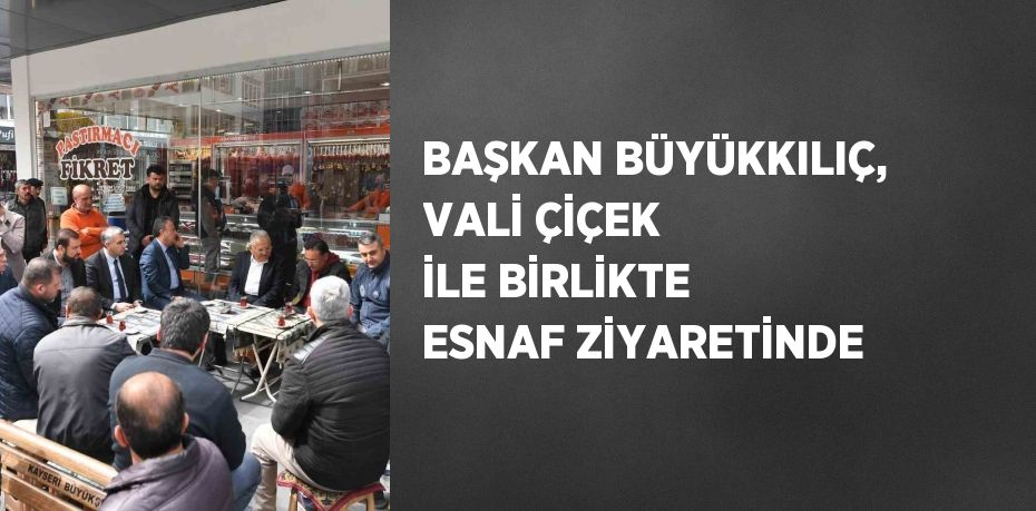 BAŞKAN BÜYÜKKILIÇ, VALİ ÇİÇEK İLE BİRLİKTE ESNAF ZİYARETİNDE