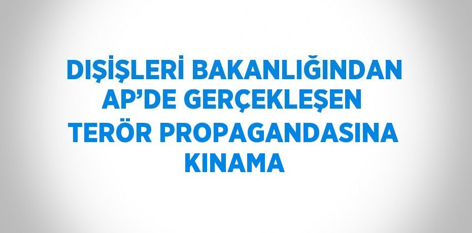 DIŞİŞLERİ BAKANLIĞINDAN AP’DE GERÇEKLEŞEN TERÖR PROPAGANDASINA KINAMA