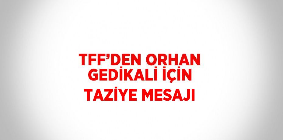 TFF’DEN ORHAN GEDİKALİ İÇİN TAZİYE MESAJI