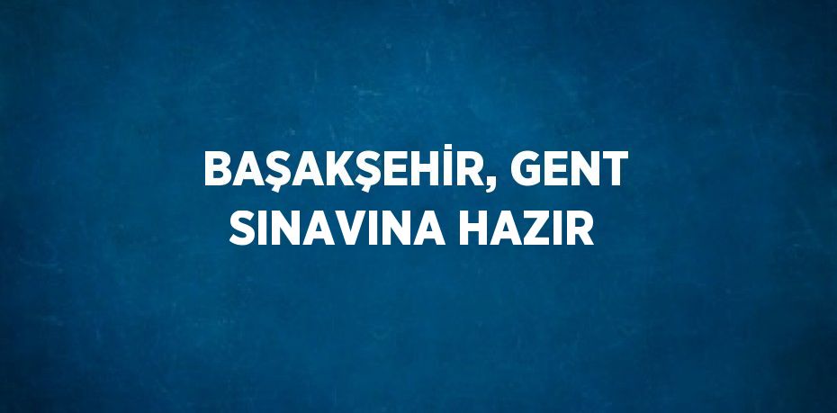 BAŞAKŞEHİR, GENT SINAVINA HAZIR