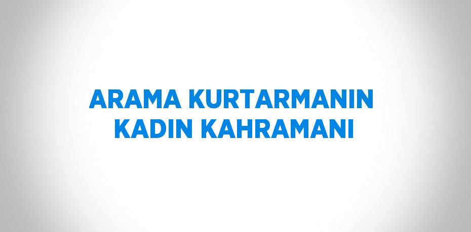 ARAMA KURTARMANIN KADIN KAHRAMANI