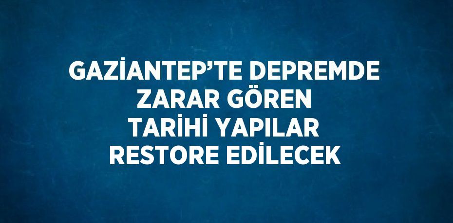 GAZİANTEP’TE DEPREMDE ZARAR GÖREN TARİHİ YAPILAR RESTORE EDİLECEK