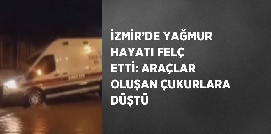 İZMİR’DE YAĞMUR HAYATI FELÇ ETTİ: ARAÇLAR OLUŞAN ÇUKURLARA DÜŞTÜ