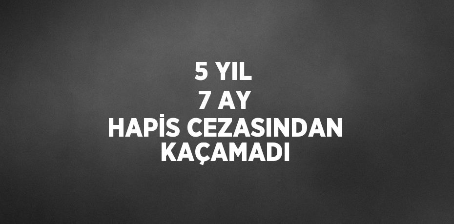 5 YIL 7 AY HAPİS CEZASINDAN KAÇAMADI