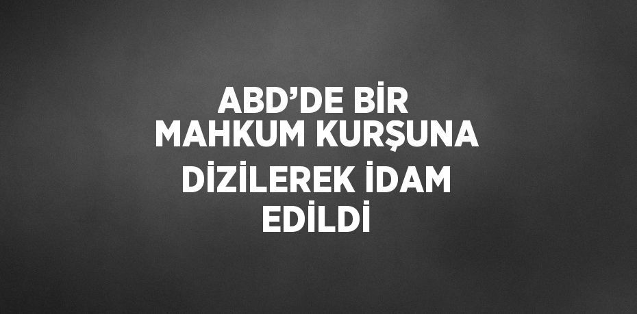 ABD’DE BİR MAHKUM KURŞUNA DİZİLEREK İDAM EDİLDİ