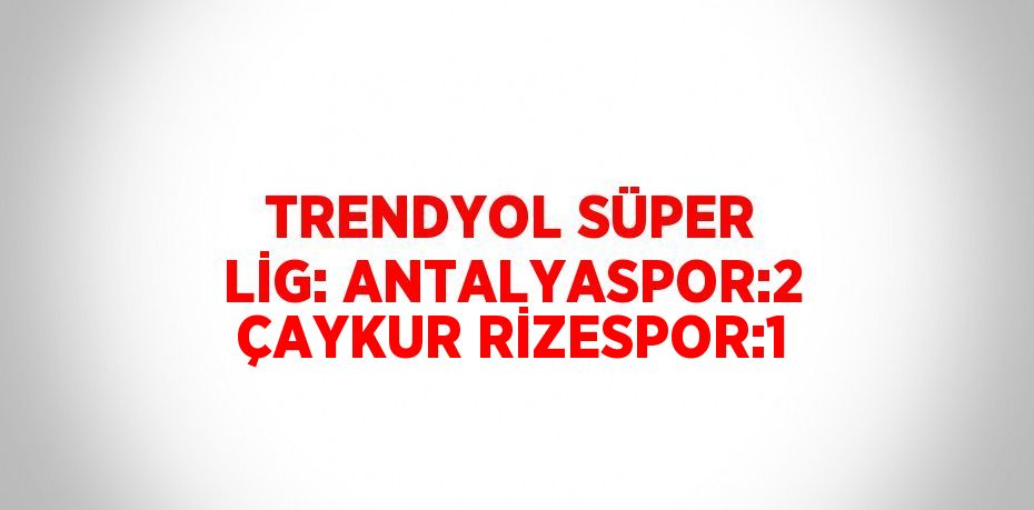 TRENDYOL SÜPER LİG: ANTALYASPOR:2 ÇAYKUR RİZESPOR:1