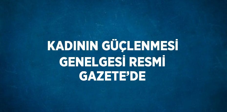 KADININ GÜÇLENMESİ GENELGESİ RESMİ GAZETE’DE