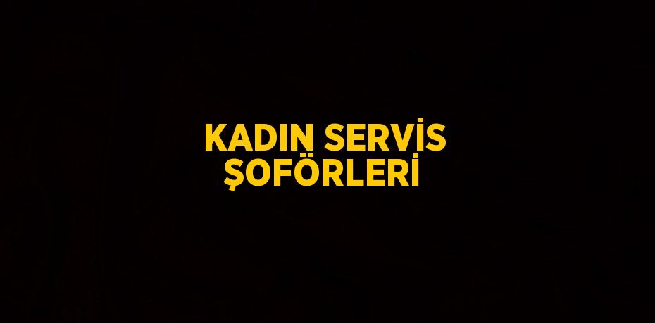 KADIN SERVİS ŞOFÖRLERİ