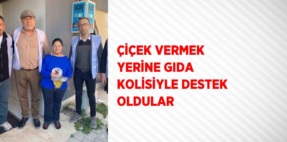 ÇİÇEK VERMEK YERİNE GIDA KOLİSİYLE DESTEK OLDULAR