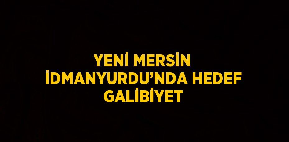 YENİ MERSİN İDMANYURDU’NDA HEDEF GALİBİYET