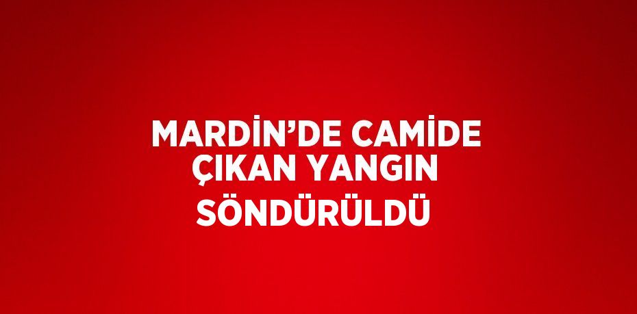 MARDİN’DE CAMİDE ÇIKAN YANGIN SÖNDÜRÜLDÜ