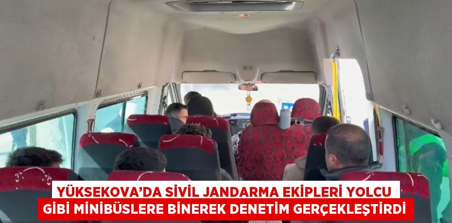 YÜKSEKOVA’DA SİVİL JANDARMA EKİPLERİ YOLCU GİBİ MİNİBÜSLERE BİNEREK DENETİM GERÇEKLEŞTİRDİ