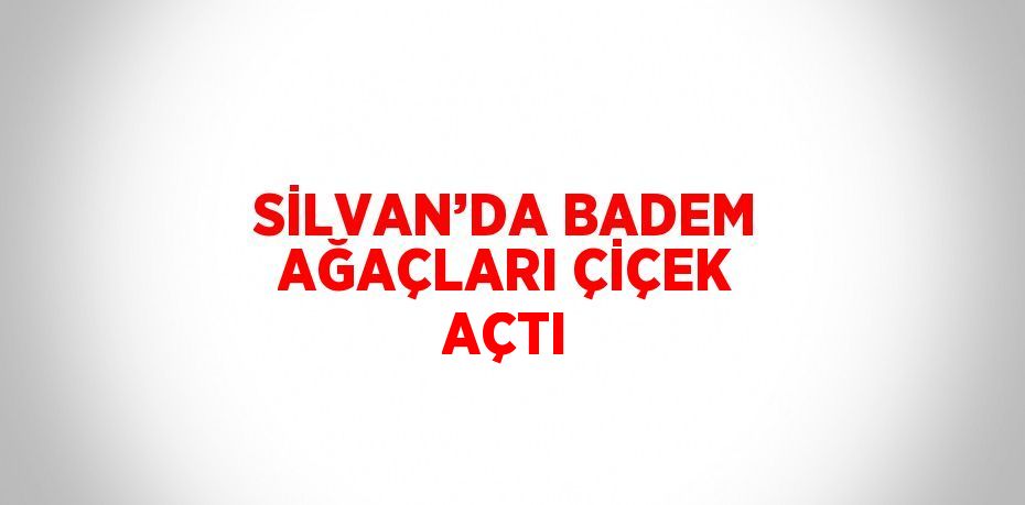 SİLVAN’DA BADEM AĞAÇLARI ÇİÇEK AÇTI